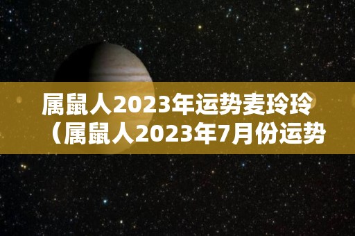 属鼠人2023年运势麦玲玲（属鼠人2023年7月份运势）