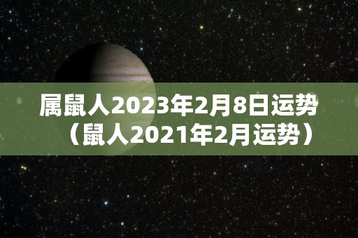 属鼠人2023年2月8日运势（鼠人2021年2月运势）