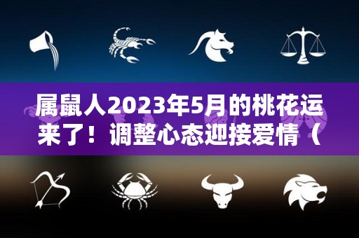 属鼠人2023年5月的桃花运来了！调整心态迎接爱情（2023年属鼠人的全年每月运势）