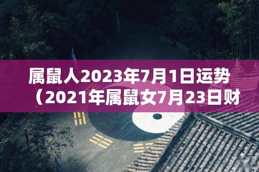 属鼠人2023年7月1日运势（2021年属鼠女7月23日财运）