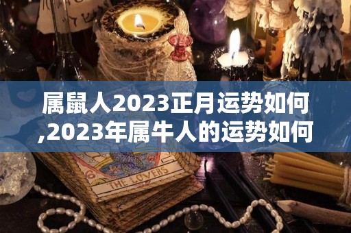 属鼠人2023正月运势如何,2023年属牛人的运势如何？