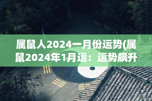 属鼠人2024一月份运势(属鼠2024年1月运：运势飙升，财运亨通！)