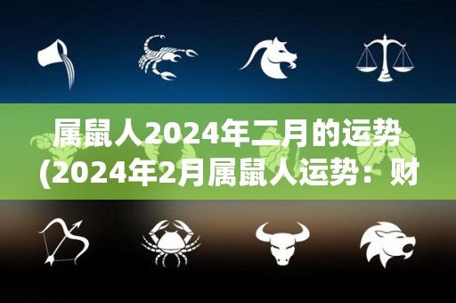 属鼠人2024年二月的运势(2024年2月属鼠人运势：财运欣旺，事业得利，家庭和睦。)