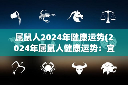 属鼠人2024年健康运势(2024年属鼠人健康运势：宜保持健康生活方式，远离压力与焦虑。)