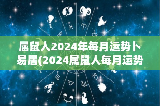 属鼠人2024年每月运势卜易居(2024属鼠人每月运势：详解不同月份的财富、工作和感情走势)