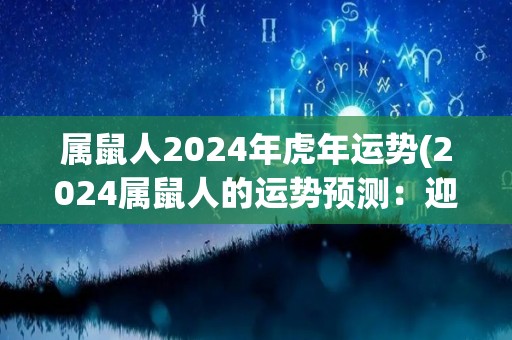 属鼠人2024年虎年运势(2024属鼠人的运势预测：迎战虎年，运势强劲的秘诀！)