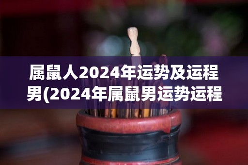 属鼠人2024年运势及运程男(2024年属鼠男运势运程解析)