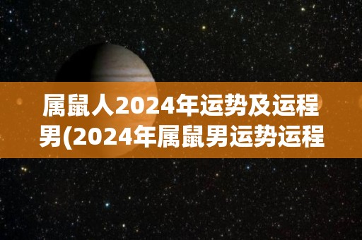 属鼠人2024年运势及运程男(2024年属鼠男运势运程解析)