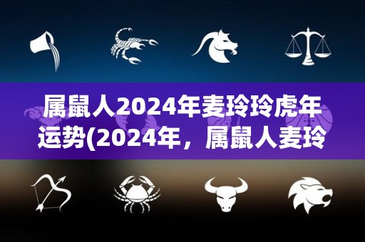 属鼠人2024年麦玲玲虎年运势(2024年，属鼠人麦玲玲的运势预测)