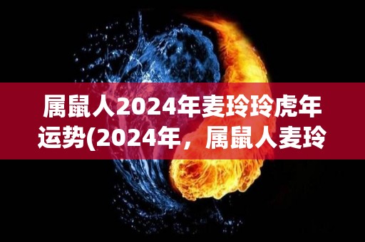 属鼠人2024年麦玲玲虎年运势(2024年，属鼠人麦玲玲的运势预测)