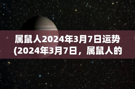 属鼠人2024年3月7日运势(2024年3月7日，属鼠人的今日运势提示)