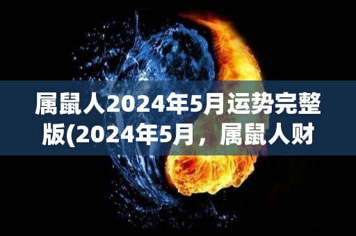 属鼠人2024年5月运势完整版(2024年5月，属鼠人财运亨通，爱情甜蜜，运势旺盛。)