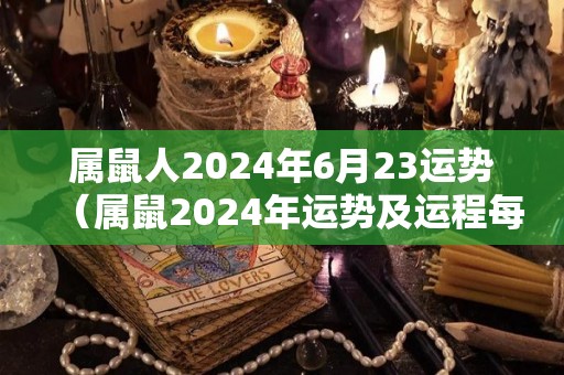 属鼠人2024年6月23运势（属鼠2024年运势及运程每月运程）