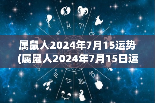 属鼠人2024年7月15运势(属鼠人2024年7月15日运势：幸运星相助，财运亨通！)