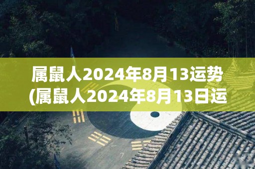 属鼠人2024年8月13运势(属鼠人2024年8月13日运势测评)