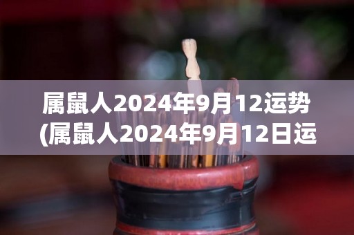 属鼠人2024年9月12运势(属鼠人2024年9月12日运势 事业运旺，财运亨通)