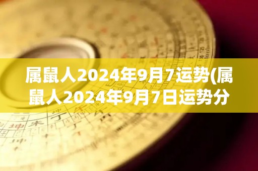 属鼠人2024年9月7运势(属鼠人2024年9月7日运势分析与预测)