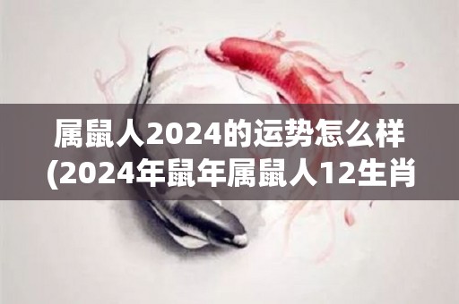 属鼠人2024的运势怎么样(2024年鼠年属鼠人12生肖运势解析)