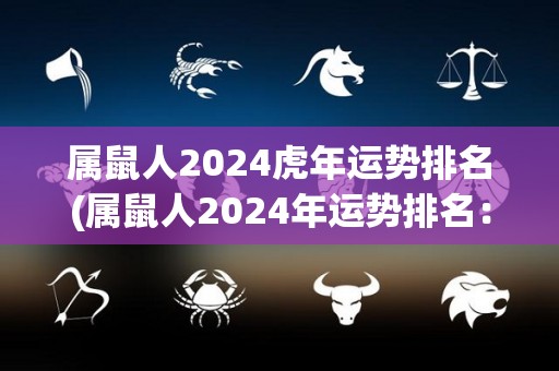 属鼠人2024虎年运势排名(属鼠人2024年运势排名：跃居虎年幸运榜首！)