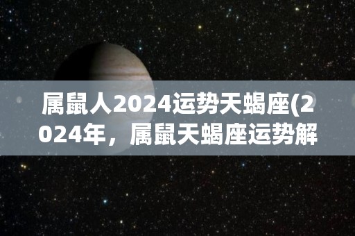 属鼠人2024运势天蝎座(2024年，属鼠天蝎座运势解析)