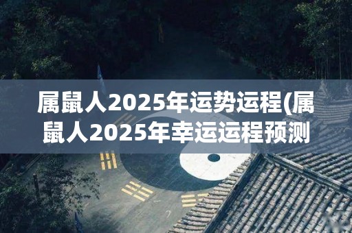 属鼠人2025年运势运程(属鼠人2025年幸运运程预测)