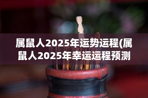 属鼠人2025年运势运程(属鼠人2025年幸运运程预测)