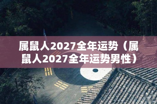 属鼠人2027全年运势（属鼠人2027全年运势男性）
