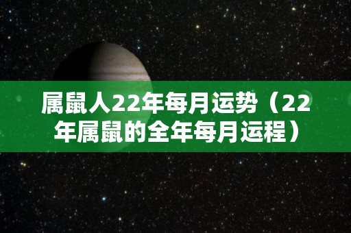属鼠人22年每月运势（22年属鼠的全年每月运程）