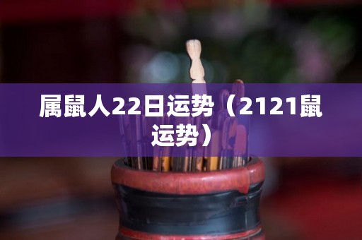 属鼠人22日运势（2121鼠运势）