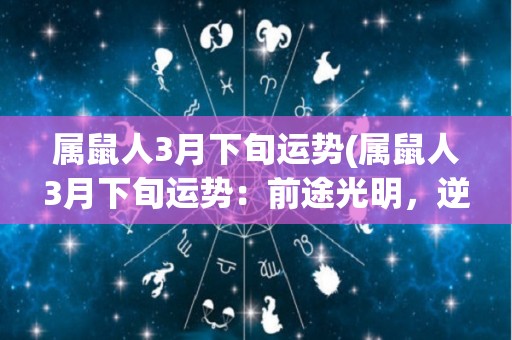 属鼠人3月下旬运势(属鼠人3月下旬运势：前途光明，逆境转机)