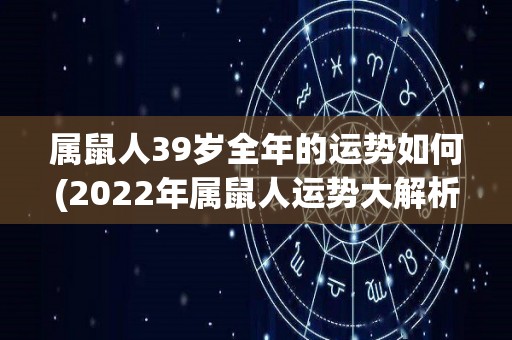 属鼠人39岁全年的运势如何(2022年属鼠人运势大解析：好运不断，贵人相助！)