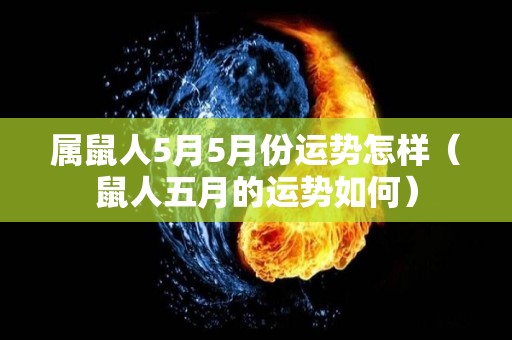 属鼠人5月5月份运势怎样（鼠人五月的运势如何）