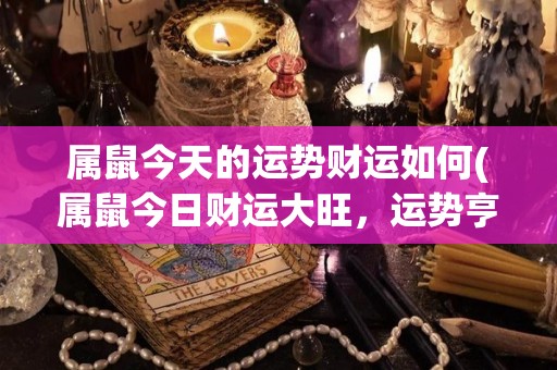 属鼠今天的运势财运如何(属鼠今日财运大旺，运势亨通！)