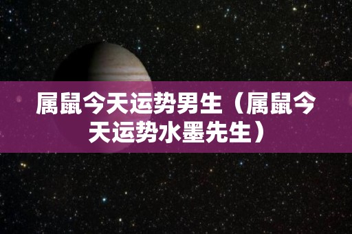 属鼠今天运势男生（属鼠今天运势水墨先生）