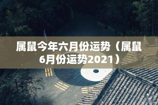 属鼠今年六月份运势（属鼠6月份运势2021）