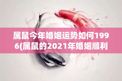 属鼠今年婚姻运势如何1996(属鼠的2021年婚姻顺利，吉星高照)