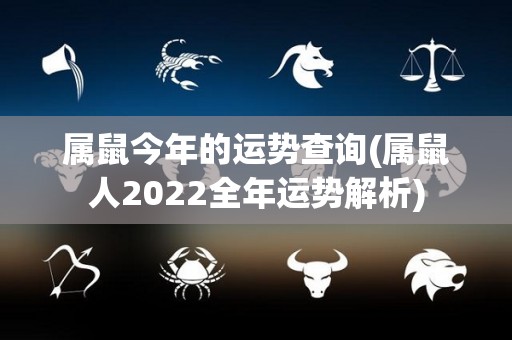 属鼠今年的运势查询(属鼠人2022全年运势解析)