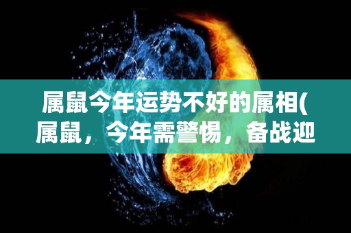 属鼠今年运势不好的属相(属鼠，今年需警惕，备战迎接未来-2021属鼠运势预测)