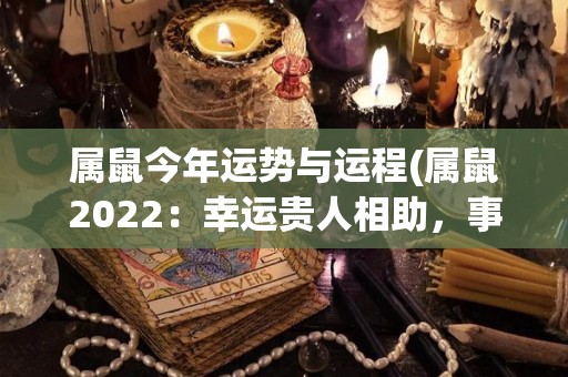 属鼠今年运势与运程(属鼠2022：幸运贵人相助，事业迎来大发展)