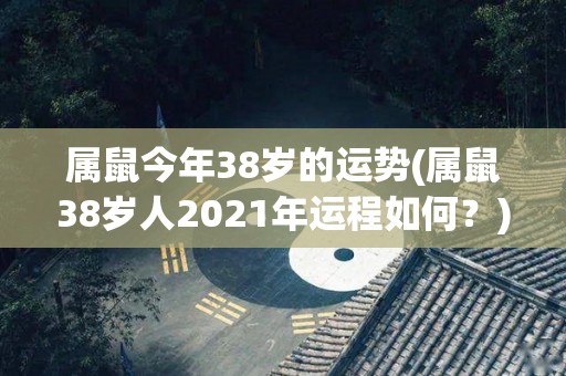 属鼠今年38岁的运势(属鼠38岁人2021年运程如何？)