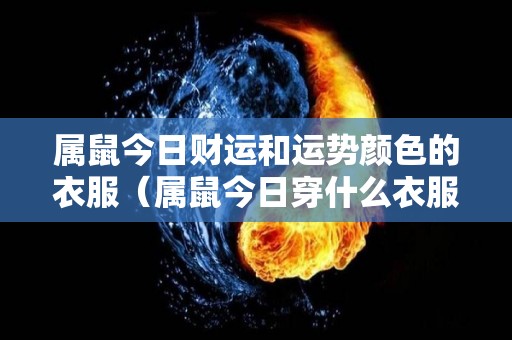 属鼠今日财运和运势颜色的衣服（属鼠今日穿什么衣服吉利颜色）