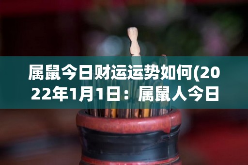 属鼠今日财运运势如何(2022年1月1日：属鼠人今日财运运势如何？)