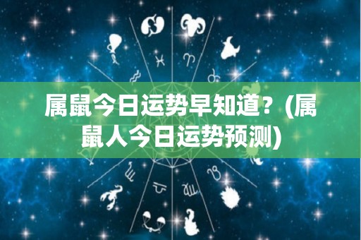 属鼠今日运势早知道？(属鼠人今日运势预测)