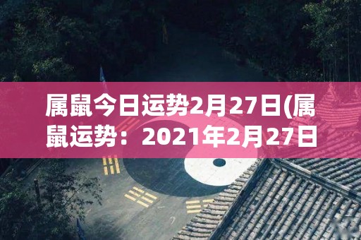 属鼠今日运势2月27日(属鼠运势：2021年2月27日)