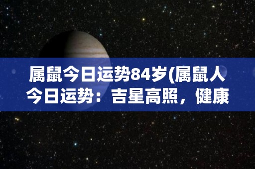 属鼠今日运势84岁(属鼠人今日运势：吉星高照，健康财运俱佳)