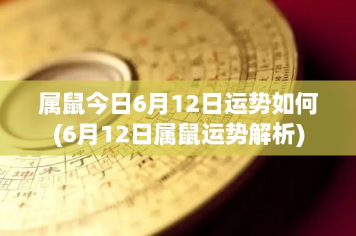 属鼠今日6月12日运势如何(6月12日属鼠运势解析)