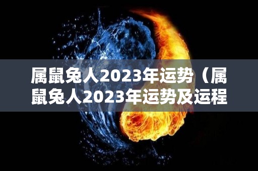 属鼠兔人2023年运势（属鼠兔人2023年运势及运程）