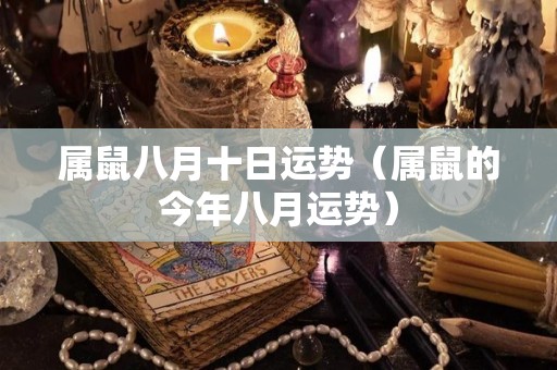 属鼠八月十日运势（属鼠的今年八月运势）