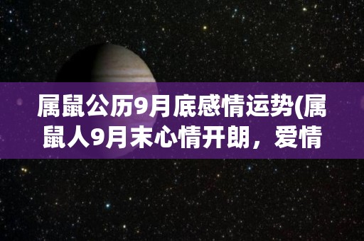 属鼠公历9月底感情运势(属鼠人9月末心情开朗，爱情运如意！)