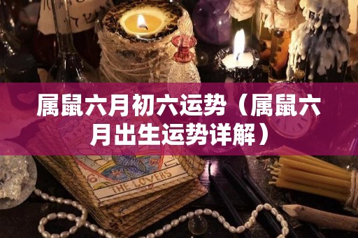 属鼠六月初六运势（属鼠六月出生运势详解）